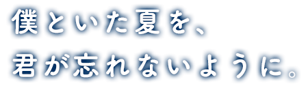 僕といた夏を、君が忘れないように。