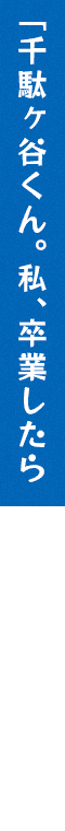 千駄ヶ谷くん。私、卒業したら