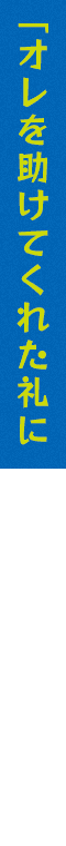「オレを助けてくれた礼に