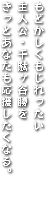 もどかしくもじれったい主人公・千駄ヶ谷勝をきっとあなたも応援したくなる。