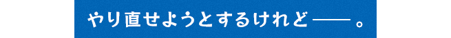 やり直せようとするけれど――。